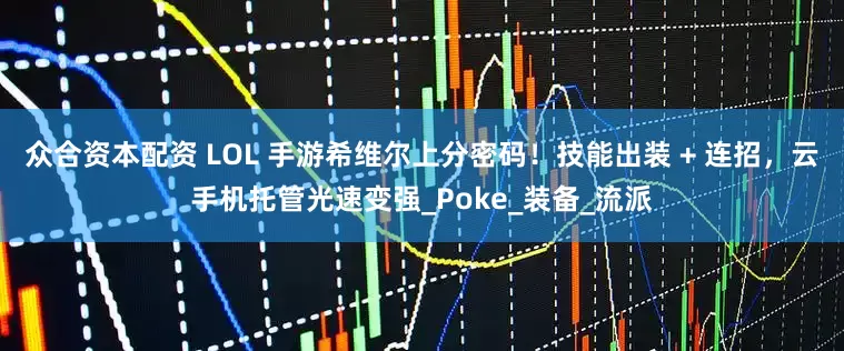 众合资本配资 LOL 手游希维尔上分密码！技能出装 + 连招，云手机托管光速变强_Poke_装备_流派