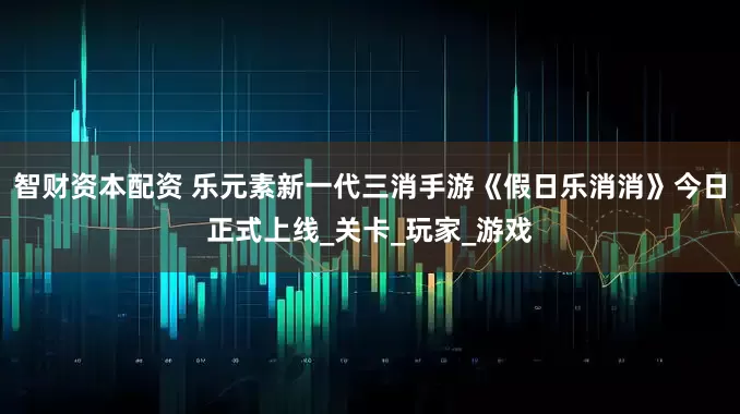 智财资本配资 乐元素新一代三消手游《假日乐消消》今日正式上线_关卡_玩家_游戏