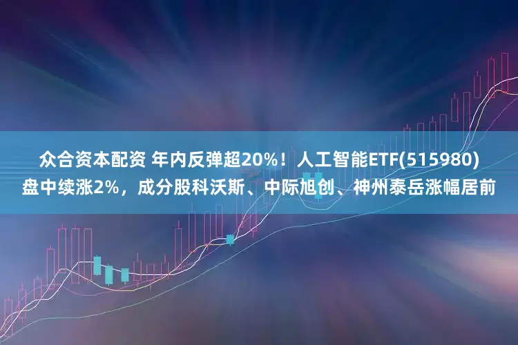 众合资本配资 年内反弹超20%！人工智能ETF(515980)盘中续涨2%，成分股科沃斯、中际旭创、神州泰岳涨幅居前