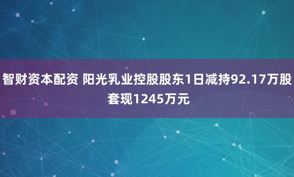 智财资本配资 阳光乳业控股股东1日减持92.17万股 套现1245万元