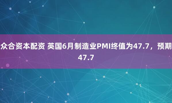 众合资本配资 英国6月制造业PMI终值为47.7，预期47.7