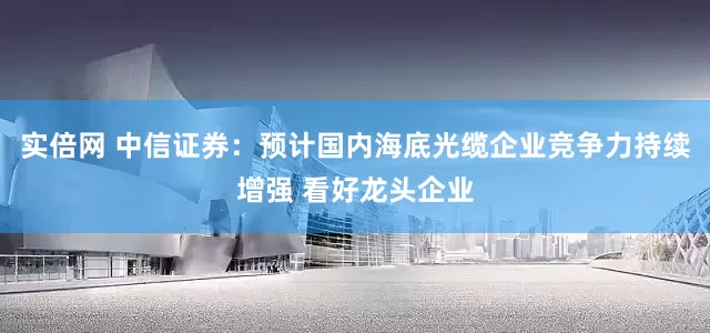 实倍网 中信证券：预计国内海底光缆企业竞争力持续增强 看好龙头企业