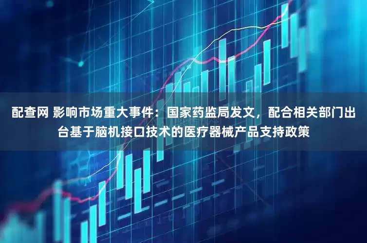 配查网 影响市场重大事件：国家药监局发文，配合相关部门出台基于脑机接口技术的医疗器械产品支持政策