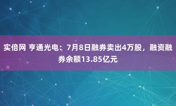 实倍网 亨通光电：7月8日融券卖出4万股，融资融券余额13.85亿元
