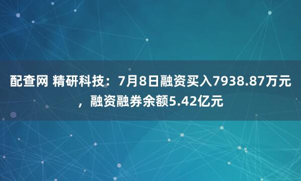 配查网 精研科技：7月8日融资买入7938.87万元，融资融券余额5.42亿元