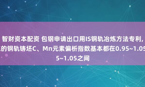 智财资本配资 包钢申请出口用IS钢轨冶炼方法专利, 冶炼的钢轨铸坯C、Mn元素偏析指数基本都在0.95~1.05之间