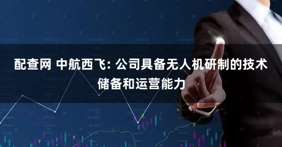 配查网 中航西飞: 公司具备无人机研制的技术储备和运营能力