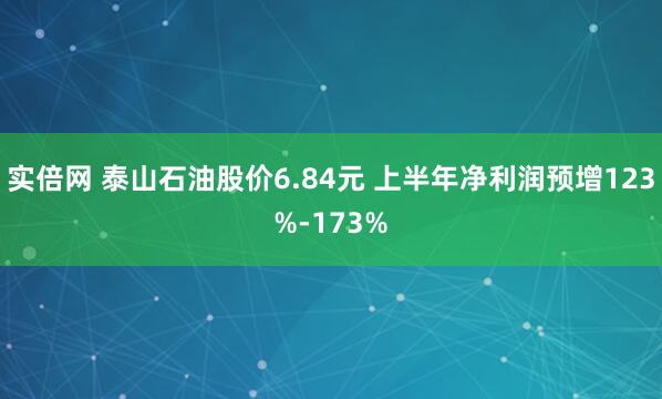 实倍网 泰山石油股价6.84元 上半年净利润预增123%-173%
