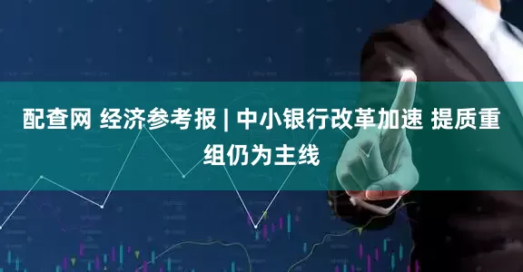 配查网 经济参考报 | 中小银行改革加速 提质重组仍为主线
