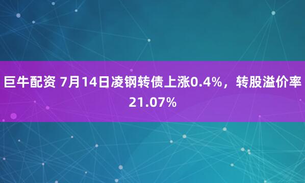 巨牛配资 7月14日凌钢转债上涨0.4%，转股溢价率21.07%