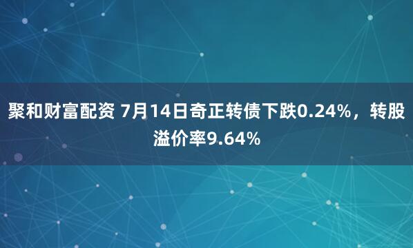 聚和财富配资 7月14日奇正转债下跌0.24%，转股溢价率9.64%