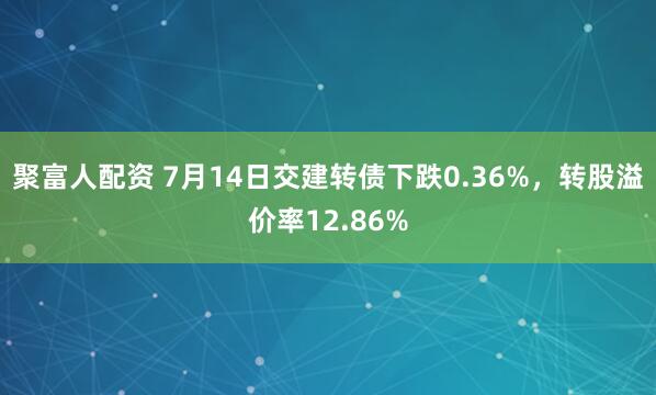 聚富人配资 7月14日交建转债下跌0.36%，转股溢价率12.86%