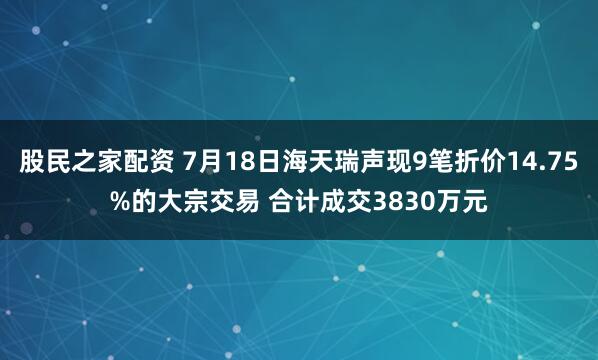 股民之家配资 7月18日海天瑞声现9笔折价14.75%的大宗交易 合计成交3830万元