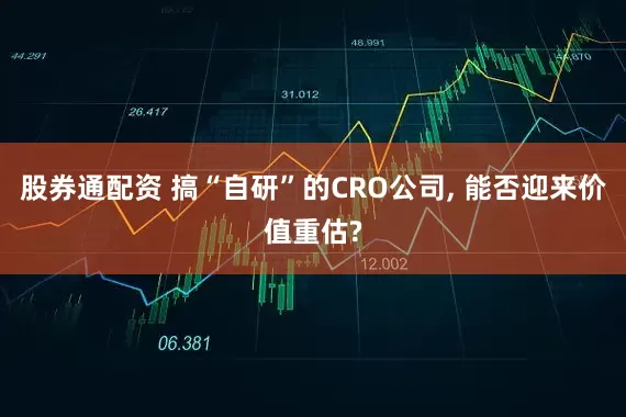 股券通配资 搞“自研”的CRO公司, 能否迎来价值重估?