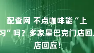 配查网 不点咖啡能“上自习”吗？多家星巴克门店回应！