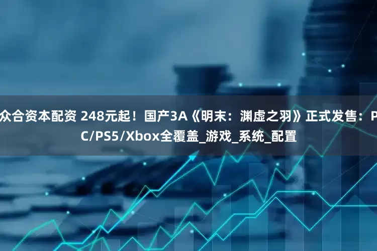 众合资本配资 248元起！国产3A《明末：渊虚之羽》正式发售：PC/PS5/Xbox全覆盖_游戏_系统_配置