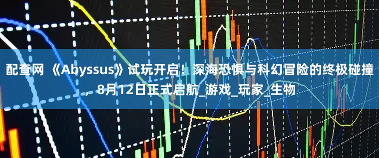 配查网 《Abyssus》试玩开启！深海恐惧与科幻冒险的终极碰撞，8月12日正式启航_游戏_玩家_生物