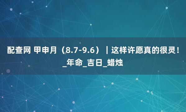 配查网 甲申月（8.7-9.6）｜这样许愿真的很灵！_年命_吉日_蜡烛