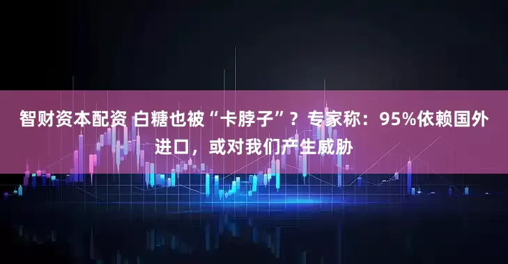 智财资本配资 白糖也被“卡脖子”？专家称：95%依赖国外进口，或对我们产生威胁