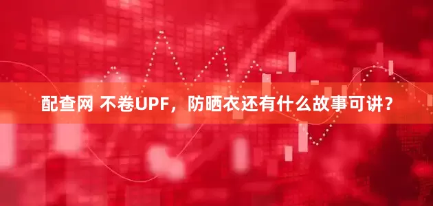 配查网 不卷UPF，防晒衣还有什么故事可讲？
