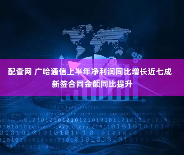 配查网 广哈通信上半年净利润同比增长近七成  新签合同金额同比提升