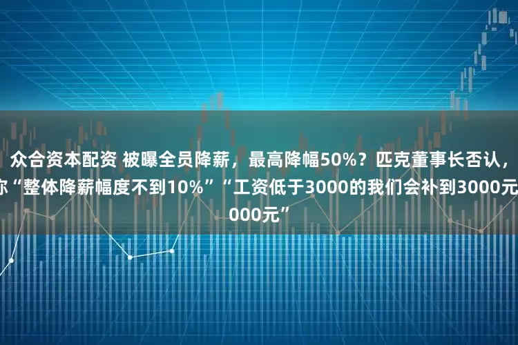 众合资本配资 被曝全员降薪，最高降幅50%？匹克董事长否认，称“整体降薪幅度不到10%”“工资低于3000的我们会补到3000元”