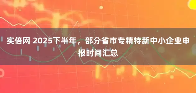 实倍网 2025下半年，部分省市专精特新中小企业申报时间汇总
