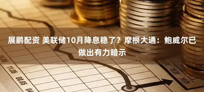 展鹏配资 美联储10月降息稳了？摩根大通：鲍威尔已做出有力暗示