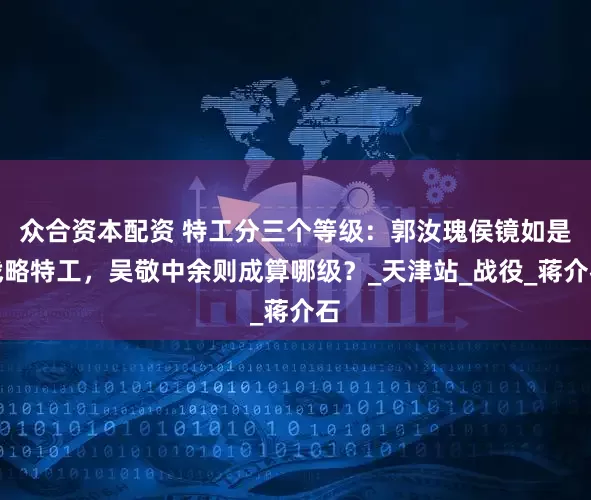 众合资本配资 特工分三个等级：郭汝瑰侯镜如是战略特工，吴敬中余则成算哪级？_天津站_战役_蒋介石