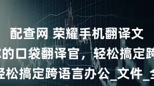 配查网 荣耀手机翻译文档指南：你的口袋翻译官，轻松搞定跨语言办公_文件_全能