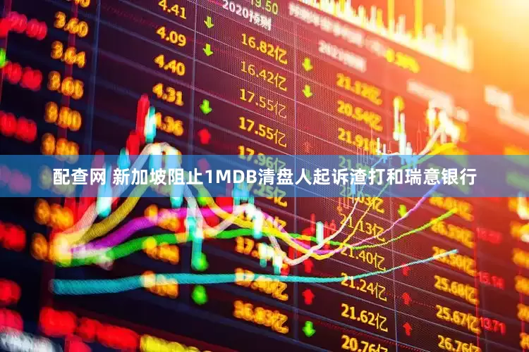配查网 新加坡阻止1MDB清盘人起诉渣打和瑞意银行