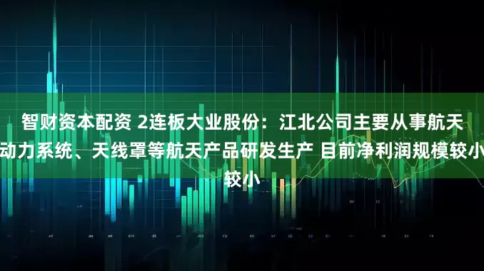 智财资本配资 2连板大业股份：江北公司主要从事航天动力系统、天线罩等航天产品研发生产 目前净利润规模较小