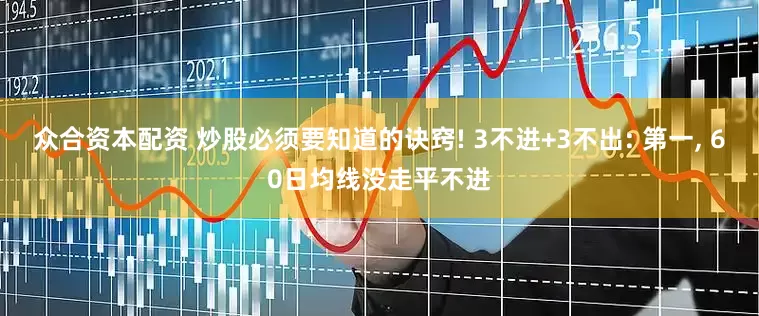 众合资本配资 炒股必须要知道的诀窍! 3不进+3不出: 第一, 60日均线没走平不进