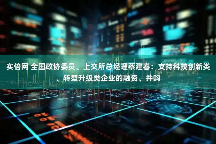 实倍网 全国政协委员、上交所总经理蔡建春：支持科技创新类、转型升级类企业的融资、并购