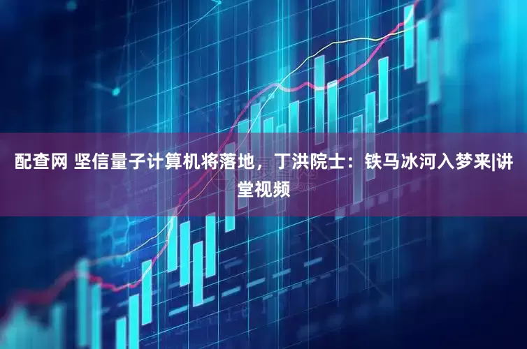 配查网 坚信量子计算机将落地，丁洪院士：铁马冰河入梦来|讲堂视频